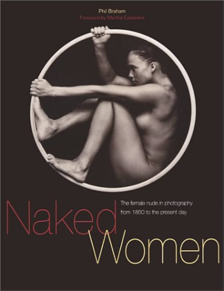Naked Women: The Female Nude in Photography from 1850 to the Present Day: Braham Phil Casanave Martha: 9781560253365: : Books
