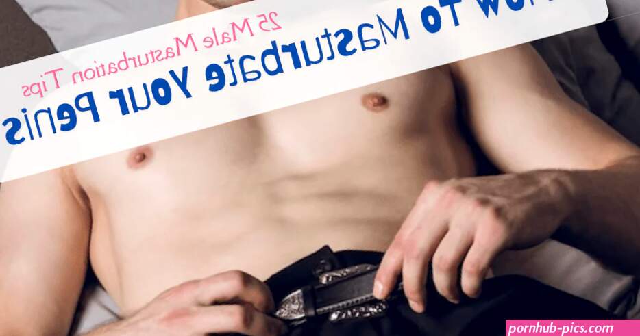 25 Male Masturbation Tips: How To Masturbate Your Penis